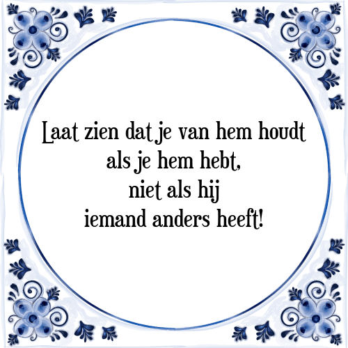 Laat zien dat je van hem houdt als je hem hebt, niet als hij iemand anders heeft! - Tegeltje met Spreuk