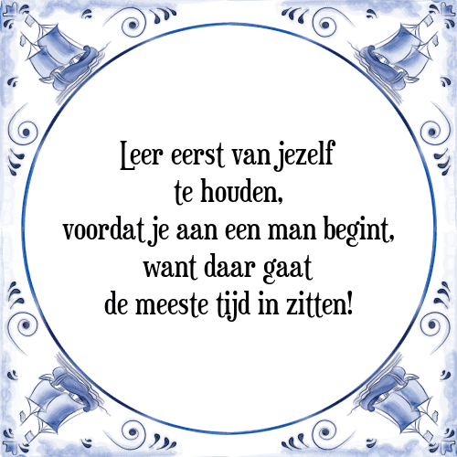 Leer eerst van jezelf te houden, voordat je aan een man begint, want daar gaat de meeste tijd in zitten! - Tegeltje met Spreuk