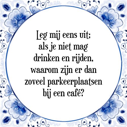 Leg mij eens uit; als je niet mag drinken en rijden, waarom zijn er dan zoveel parkeerplaatsen bij een café? - Tegeltje met Spreuk