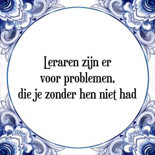 Leraren zijn er voor problemen, die je zonder hen niet had - Tegeltje met Spreuk