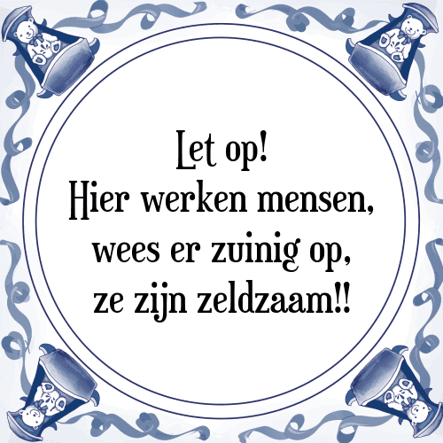 Let op! Hier werken mensen, wees er zuinig op, ze zijn zeldzaam!! - Tegeltje met Spreuk