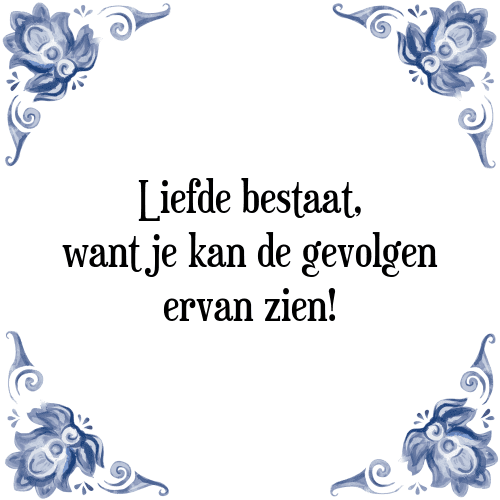 Liefde bestaat, want je kan de gevolgen ervan zien! - Tegeltje met Spreuk