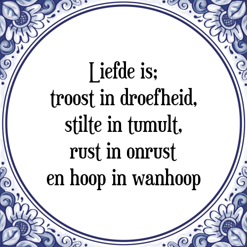 Liefde is; troost in droefheid, stilte in tumult, rust in onrust en hoop in wanhoop - Tegeltje met Spreuk