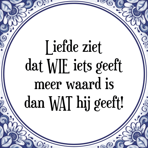 Liefde ziet dat WIE iets geeft meer waard is dan WAT hij geeft! - Tegeltje met Spreuk