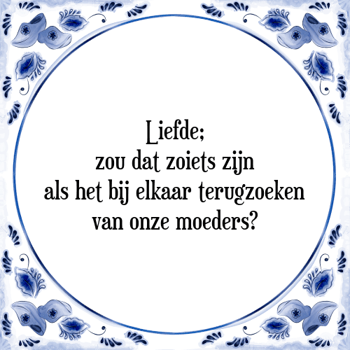 Liefde; zou dat zoiets zijn als het bij elkaar terugzoeken van onze moeders? - Tegeltje met Spreuk