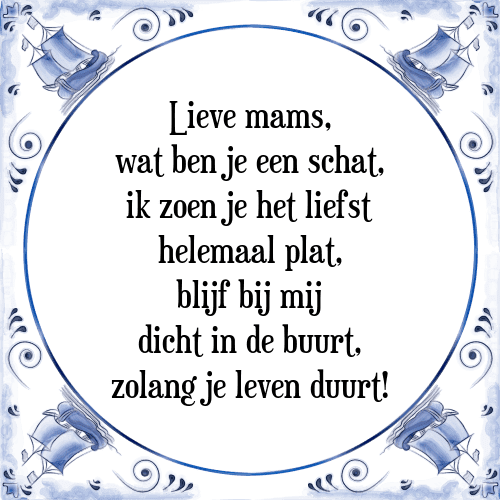 Lieve mams, wat ben je een schat, ik zoen je het liefst helemaal plat, blijf bij mij dicht in de buurt, zolang je leven duurt! - Tegeltje met Spreuk