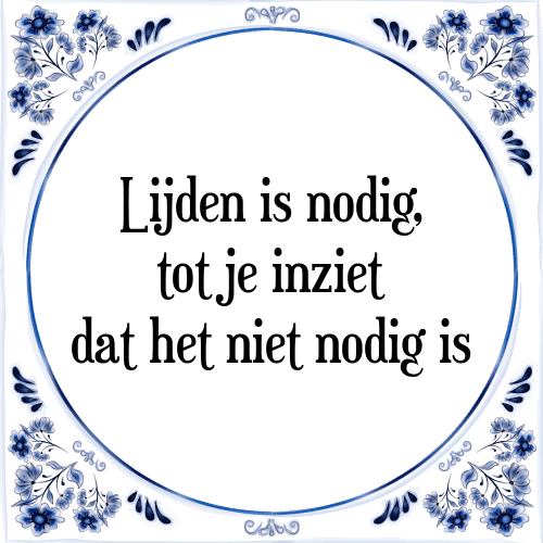 Lijden is nodig, tot je inziet dat het niet nodig is - Tegeltje met Spreuk