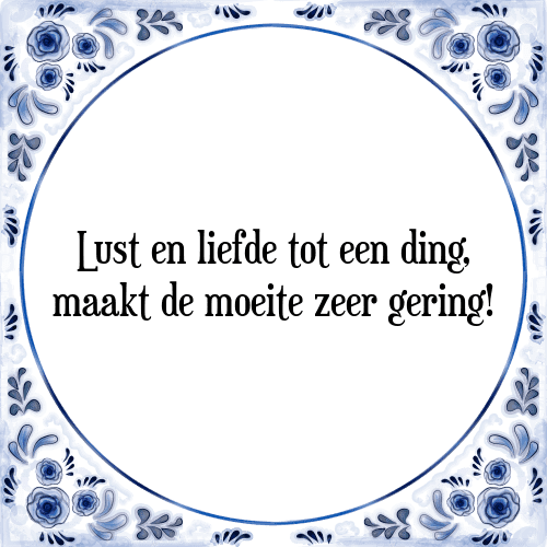 Lust en liefde tot een ding, maakt de moeite zeer gering! - Tegeltje met Spreuk