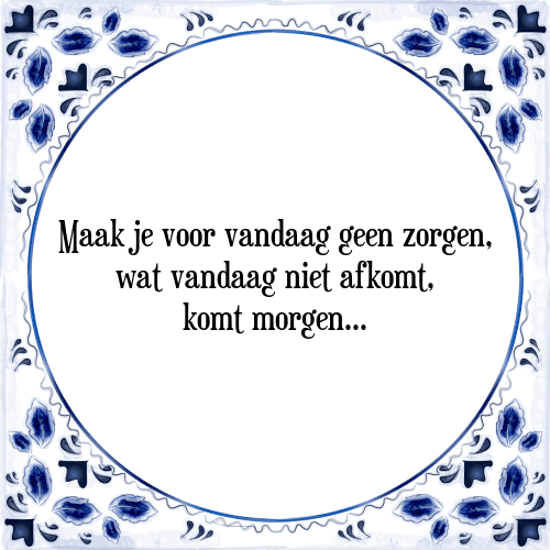 Maak je voor vandaag geen zorgen, wat vandaag niet afkomt, komt morgen... - Tegeltje met Spreuk