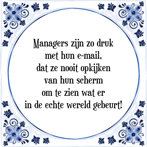 Managers zijn zo druk met hun e-mail, dat ze nooit opkijken van hun scherm om te zien wat er in de echte wereld gebeurt! - Tegeltje met Spreuk