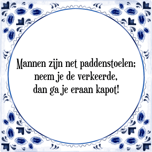 Mannen zijn net paddenstoelen; neem je de verkeerde, dan ga je eraan kapot! - Tegeltje met Spreuk