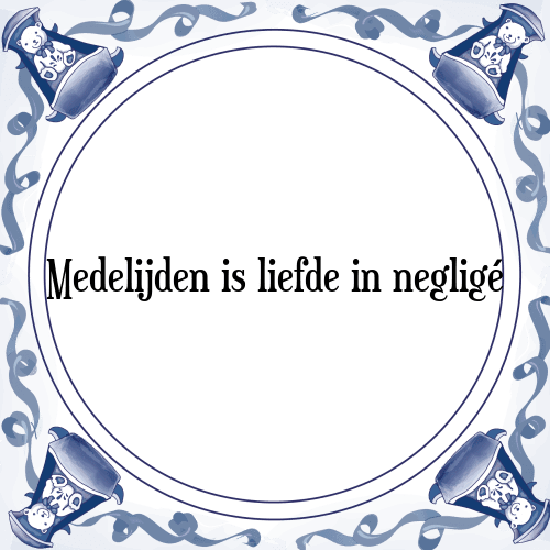 Medelijden is liefde in negligé - Tegeltje met Spreuk