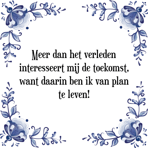 Meer dan het verleden interesseert mij de toekomst, want daarin ben ik van plan te leven! - Tegeltje met Spreuk