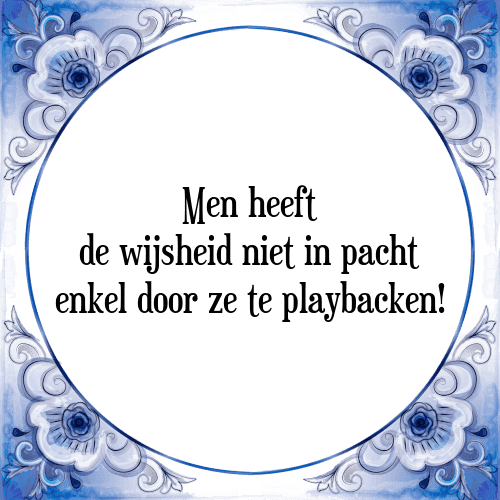 Men heeft de wijsheid niet in pacht enkel door ze te playbacken! - Tegeltje met Spreuk