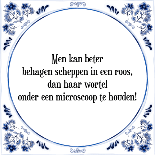 Men kan beter behagen scheppen in een roos, dan haar wortel onder een microscoop te houden! - Tegeltje met Spreuk