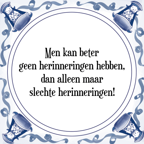 Men kan beter geen herinneringen hebben, dan alleen maar slechte herinneringen! - Tegeltje met Spreuk