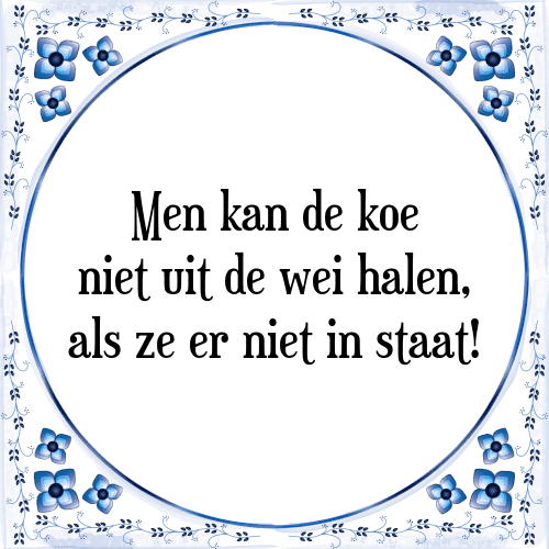 Men kan de koe niet uit de wei halen, als ze er niet in staat! - Tegeltje met Spreuk