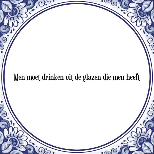 Men moet drinken uit de glazen die men heeft - Tegeltje met Spreuk