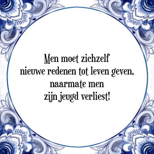 Men moet zichzelf nieuwe redenen tot leven geven, naarmate men zijn jeugd verliest! - Tegeltje met Spreuk