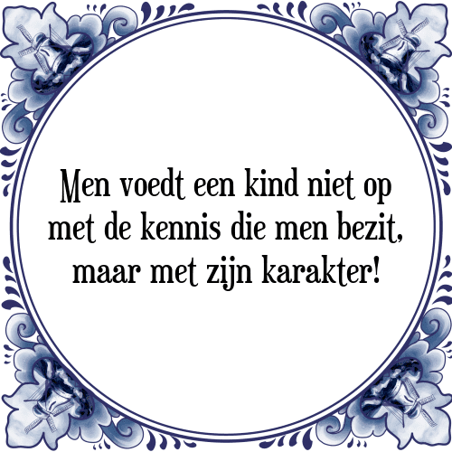 Men voedt een kind niet op met de kennis die men bezit, maar met zijn karakter! - Tegeltje met Spreuk