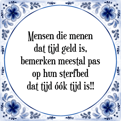 Mensen die menen dat tijd geld is, bemerken meestal pas op hun sterfbed dat tijd óók tijd is!! - Tegeltje met Spreuk