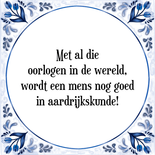 Met al die oorlogen in de wereld, wordt een mens nog goed in aardrijkskunde! - Tegeltje met Spreuk