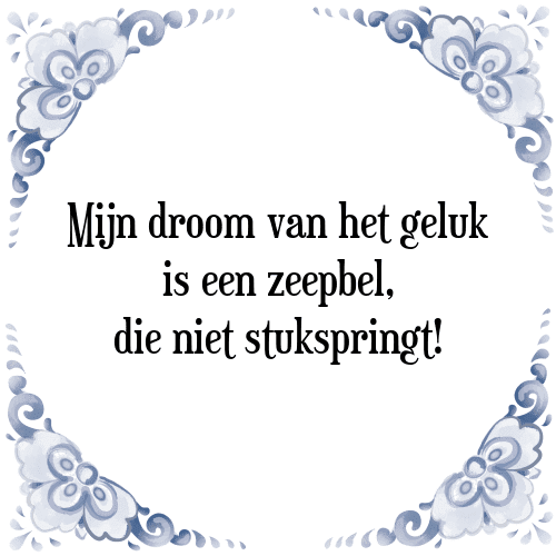 Mijn droom van het geluk is een zeepbel, die niet stukspringt! - Tegeltje met Spreuk