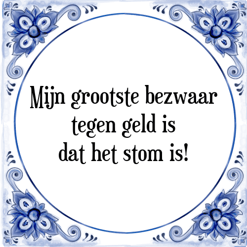 Mijn grootste bezwaar tegen geld is dat het stom is! - Tegeltje met Spreuk