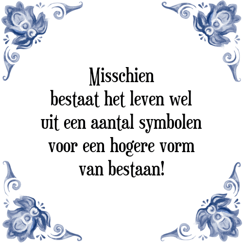 Misschien bestaat het leven wel uit een aantal symbolen voor een hogere vorm van bestaan! - Tegeltje met Spreuk