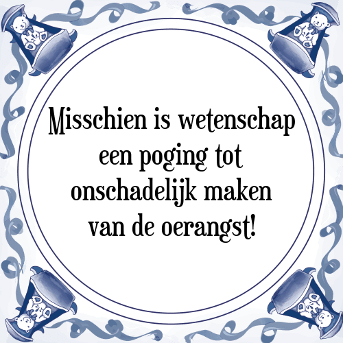 Misschien is wetenschap een poging tot onschadelijk maken van de oerangst! - Tegeltje met Spreuk