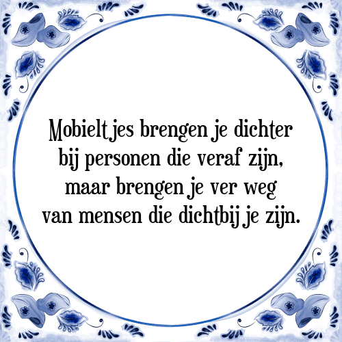 Mobieltjes brengen je dichter bij personen die veraf zijn, maar brengen je ver weg van mensen die dichtbij je zijn. - Tegeltje met Spreuk