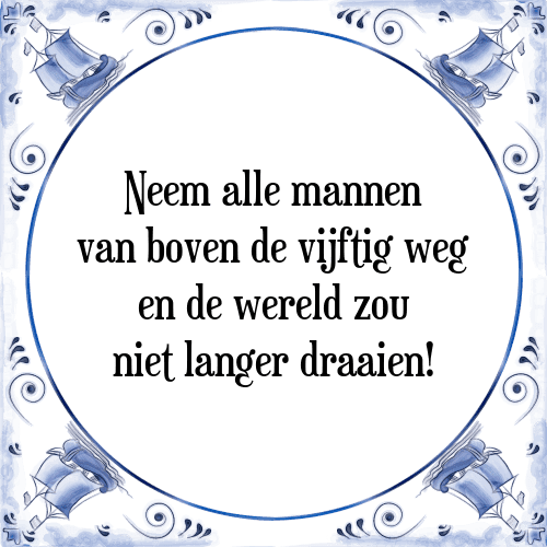 Neem alle mannen van boven de vijftig weg en de wereld zou niet langer draaien! - Tegeltje met Spreuk