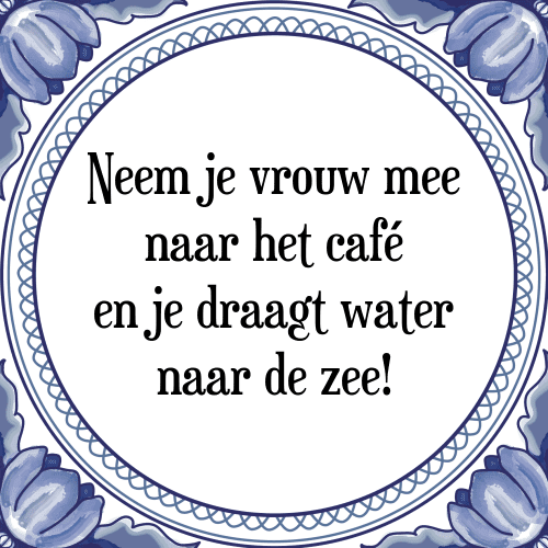 Neem je vrouw mee naar het café en je draagt water naar de zee! - Tegeltje met Spreuk