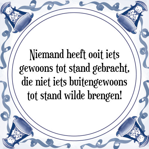 Niemand heeft ooit iets gewoons tot stand gebracht, die niet iets buitengewoons tot stand wilde brengen! - Tegeltje met Spreuk