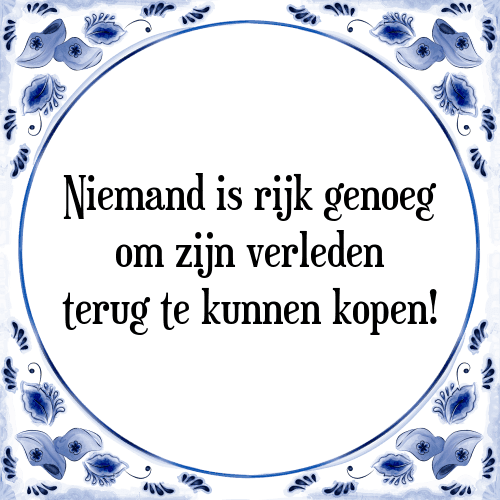 Niemand is rijk genoeg om zijn verleden terug te kunnen kopen! - Tegeltje met Spreuk