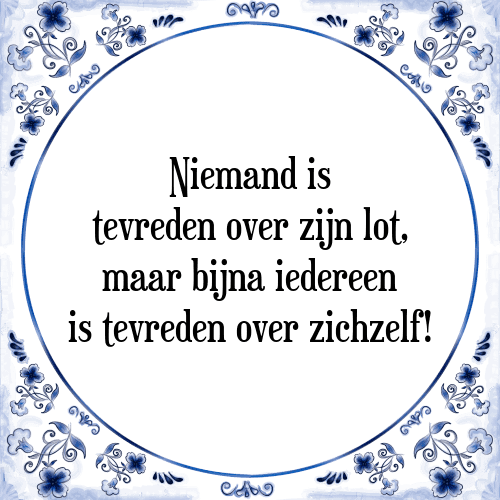 Niemand is tevreden over zijn lot, maar bijna iedereen is tevreden over zichzelf! - Tegeltje met Spreuk