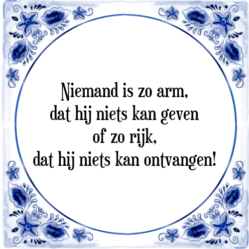 Niemand is zo arm, dat hij niets kan geven of zo rijk, dat hij niets kan ontvangen! - Tegeltje met Spreuk