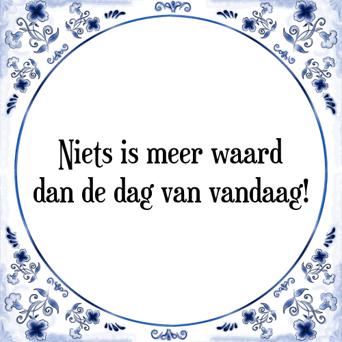 Niets is meer waard dan de dag van vandaag! - Tegeltje met Spreuk