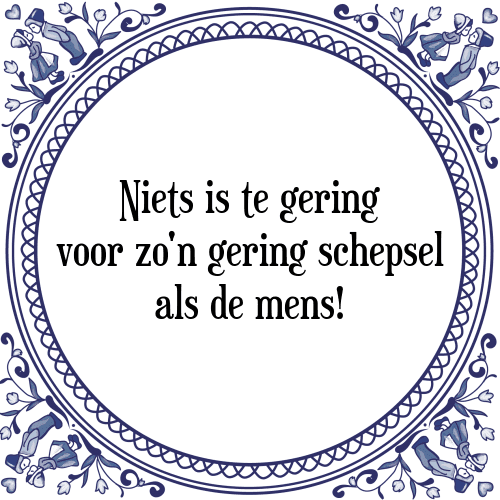 Niets is te gering voor zo'n gering schepsel als de mens! - Tegeltje met Spreuk