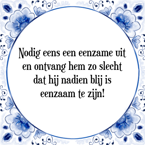 Nodig eens een eenzame uit en ontvang hem zo slecht dat hij nadien blij is eenzaam te zijn! - Tegeltje met Spreuk