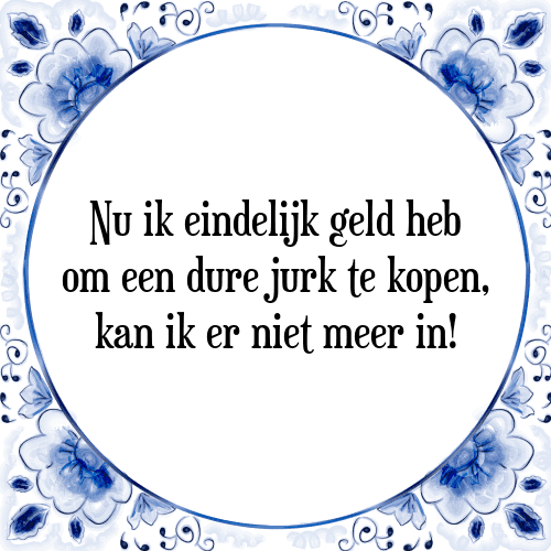 Nu ik eindelijk geld heb om een dure jurk te kopen, kan ik er niet meer in! - Tegeltje met Spreuk