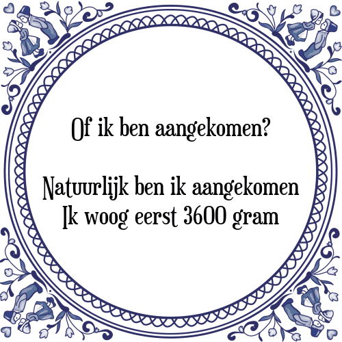 Of ik ben aangekomen? Natuurlijk ben ik aangekomen Ik woog eerst 3600 gram - Tegeltje met Spreuk