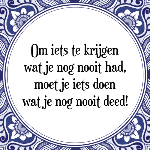 Om iets te krijgen wat je nog nooit had, moet je iets doen wat je nog nooit deed! - Tegeltje met Spreuk