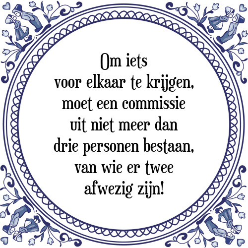 Om iets voor elkaar te krijgen, moet een commissie uit niet meer dan drie personen bestaan, van wie er twee afwezig zijn! - Tegeltje met Spreuk