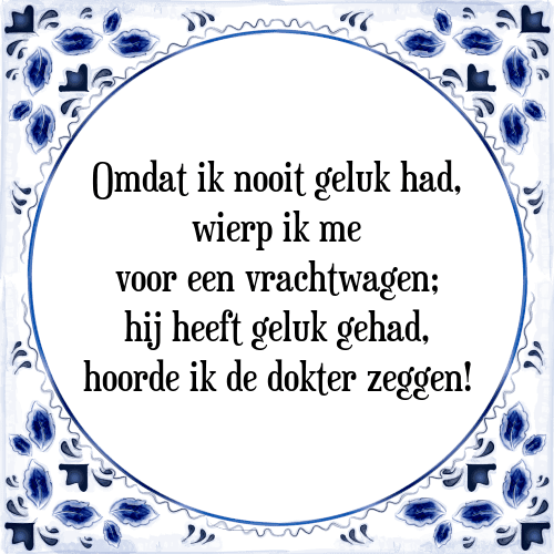 Omdat ik nooit geluk had, wierp ik me voor een vrachtwagen; hij heeft geluk gehad, hoorde ik de dokter zeggen! - Tegeltje met Spreuk