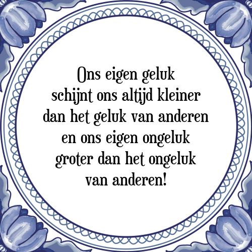 Ons eigen geluk schijnt ons altijd kleiner dan het geluk van anderen en ons eigen ongeluk groter dan het ongeluk van anderen! - Tegeltje met Spreuk