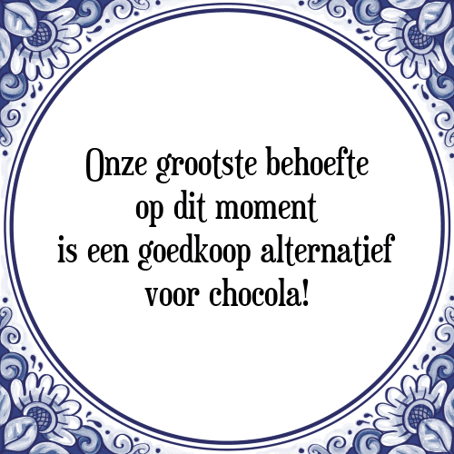 Onze grootste behoefte op dit moment is een goedkoop alternatief voor chocola! - Tegeltje met Spreuk