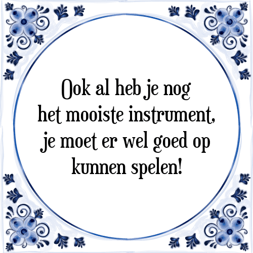 Ook al heb je nog het mooiste instrument, je moet er wel goed op kunnen spelen! - Tegeltje met Spreuk