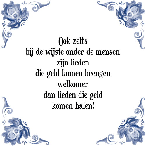 Ook zelfs bij de wijste onder de mensen zijn lieden die geld komen brengen welkomer dan lieden die geld komen halen! - Tegeltje met Spreuk