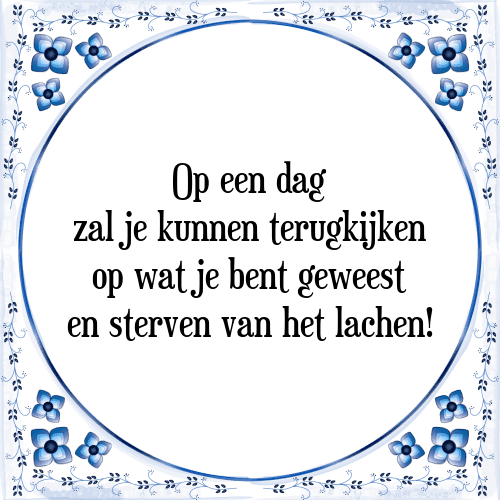 Op een dag zal je kunnen terugkijken op wat je bent geweest en sterven van het lachen! - Tegeltje met Spreuk